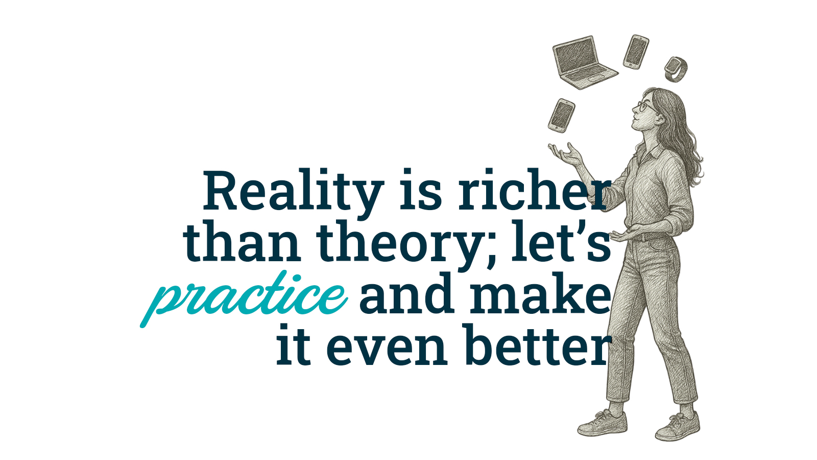 Reality is richer than theory; let's practice and make it even better